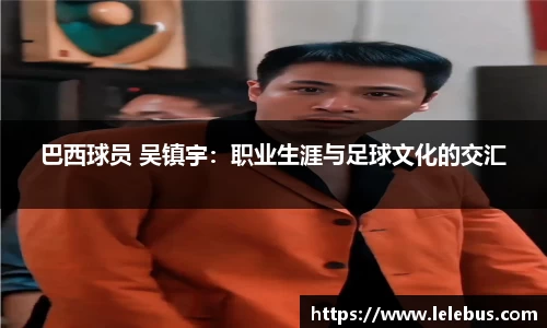 巴西球员 吴镇宇：职业生涯与足球文化的交汇