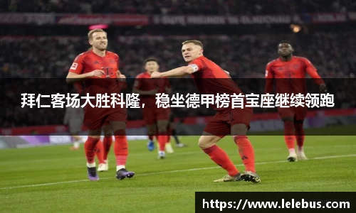 拜仁客场大胜科隆，稳坐德甲榜首宝座继续领跑