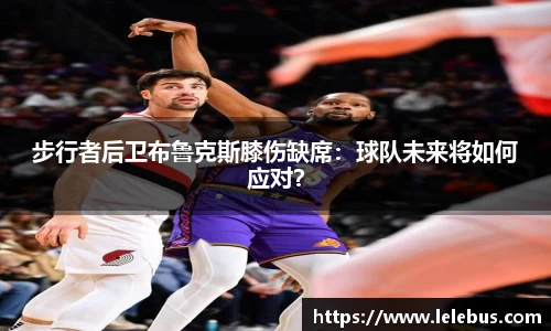 步行者后卫布鲁克斯膝伤缺席：球队未来将如何应对？