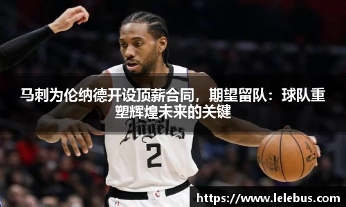 马刺为伦纳德开设顶薪合同，期望留队：球队重塑辉煌未来的关键