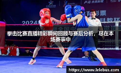 拳击比赛直播精彩瞬间回顾与赛后分析，尽在本场赛事中