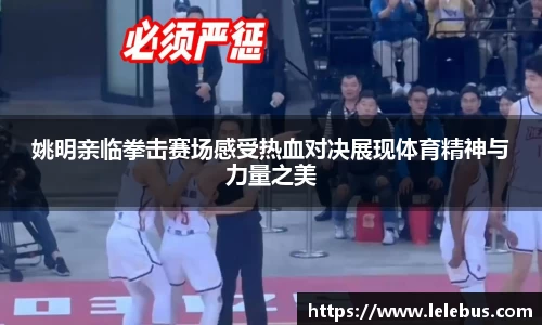 姚明亲临拳击赛场感受热血对决展现体育精神与力量之美