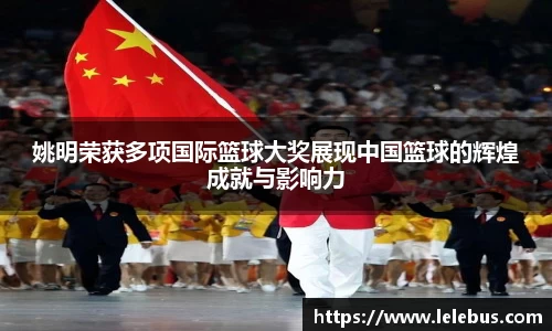 姚明荣获多项国际篮球大奖展现中国篮球的辉煌成就与影响力