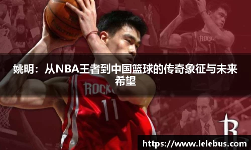姚明：从NBA王者到中国篮球的传奇象征与未来希望