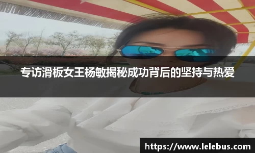 专访滑板女王杨敏揭秘成功背后的坚持与热爱