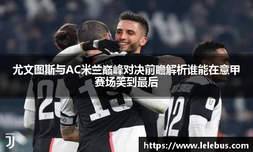 尤文图斯与AC米兰巅峰对决前瞻解析谁能在意甲赛场笑到最后