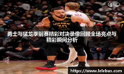 勇士与猛龙季前赛精彩对决录像回顾全场亮点与精彩瞬间分析