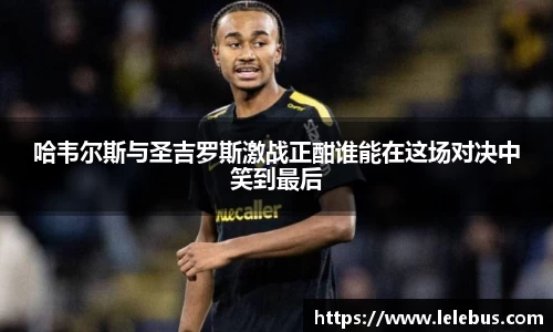 哈韦尔斯与圣吉罗斯激战正酣谁能在这场对决中笑到最后