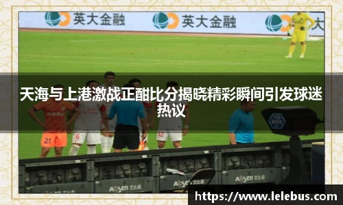 天海与上港激战正酣比分揭晓精彩瞬间引发球迷热议