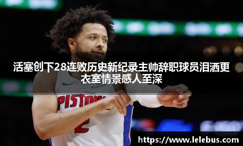活塞创下28连败历史新纪录主帅辞职球员泪洒更衣室情景感人至深