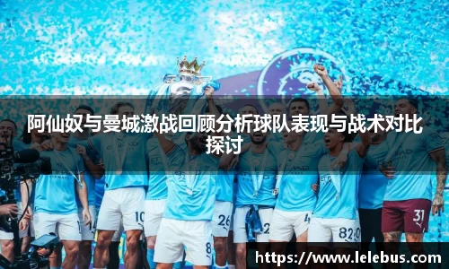 阿仙奴与曼城激战回顾分析球队表现与战术对比探讨
