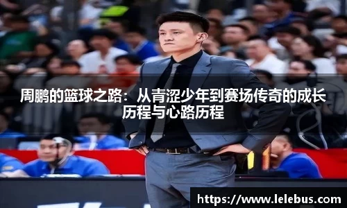 周鹏的篮球之路：从青涩少年到赛场传奇的成长历程与心路历程