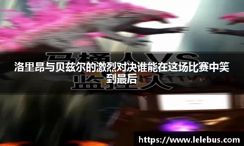 洛里昂与贝兹尔的激烈对决谁能在这场比赛中笑到最后