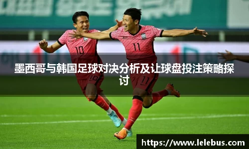 墨西哥与韩国足球对决分析及让球盘投注策略探讨