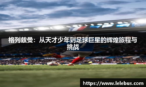 格列兹曼：从天才少年到足球巨星的辉煌旅程与挑战