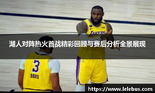 湖人对阵热火首战精彩回顾与赛后分析全景展现