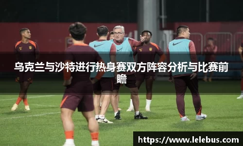 乌克兰与沙特进行热身赛双方阵容分析与比赛前瞻