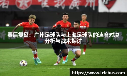 赛后复盘：广州足球队与上海足球队的速度对决分析与战术探讨