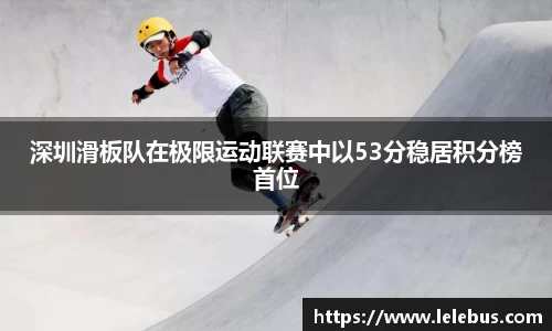 深圳滑板队在极限运动联赛中以53分稳居积分榜首位